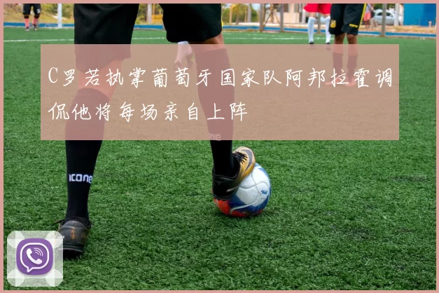 C罗若执掌葡萄牙国家队阿邦拉霍调侃他将每场亲自上阵