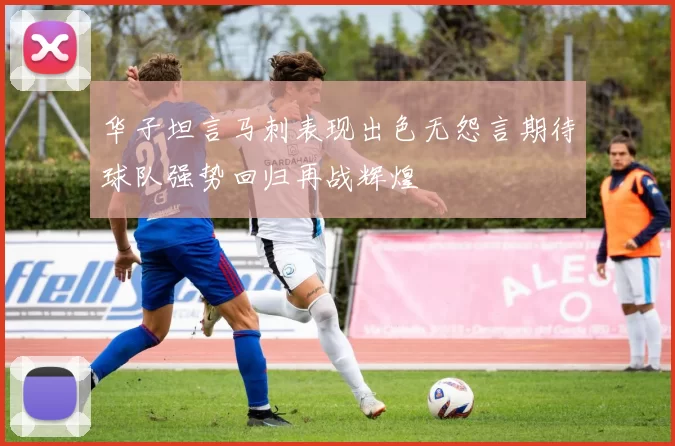 华子坦言马刺表现出色无怨言期待球队强势回归再战辉煌