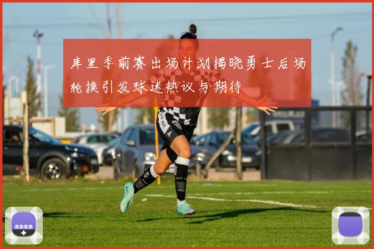 库里季前赛出场计划揭晓勇士后场轮换引发球迷热议与期待