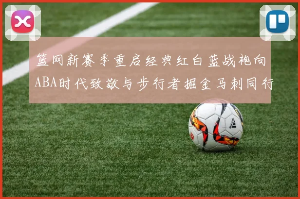 篮网新赛季重启经典红白蓝战袍向ABA时代致敬与步行者掘金马刺同行