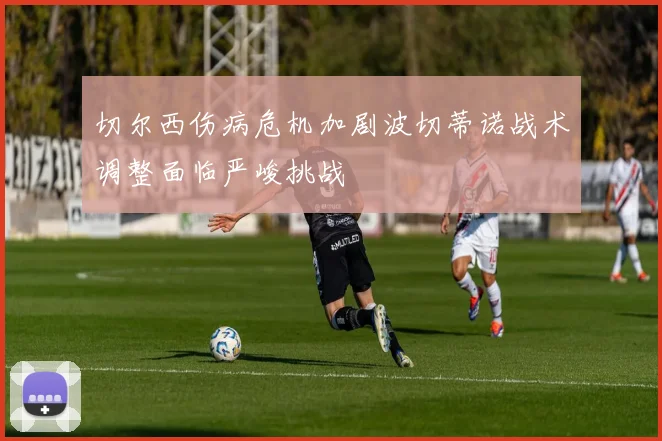切尔西伤病危机加剧波切蒂诺战术调整面临严峻挑战