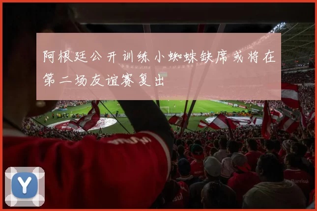 阿根廷公开训练小蜘蛛缺席或将在第二场友谊赛复出