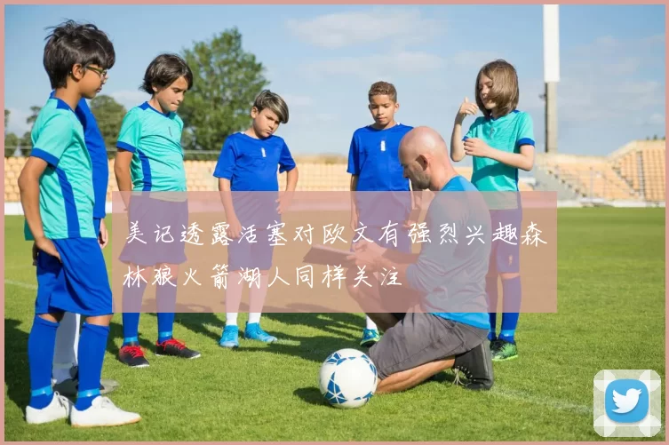 美记透露活塞对欧文有强烈兴趣森林狼火箭湖人同样关注