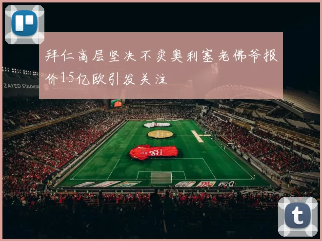 拜仁高层坚决不卖奥利塞老佛爷报价15亿欧引发关注