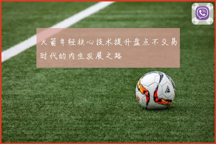 火箭年轻核心技术提升盘点不交易时代的内生发展之路