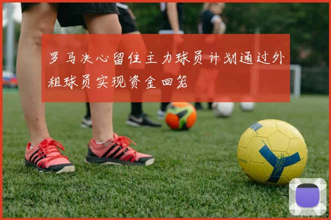 罗马决心留住主力球员计划通过外租球员实现资金回笼