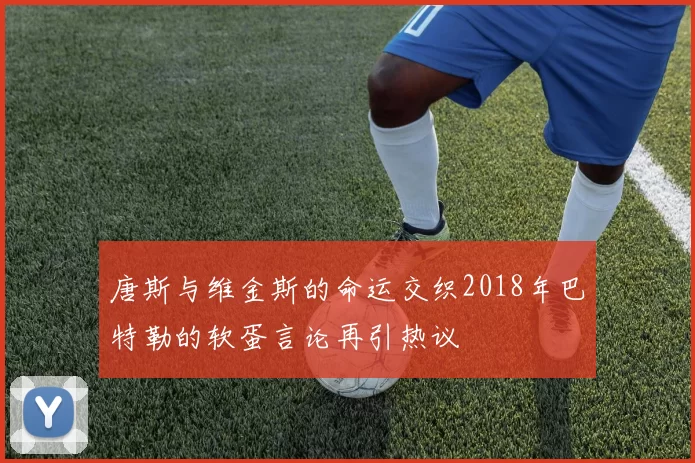 唐斯与维金斯的命运交织2018年巴特勒的软蛋言论再引热议