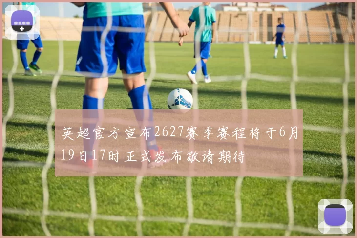 英超官方宣布2627赛季赛程将于6月19日17时正式发布敬请期待