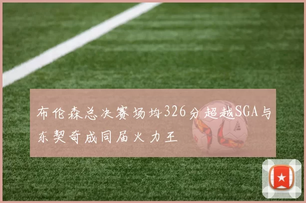 布伦森总决赛场均326分超越SGA与东契奇成同届火力王