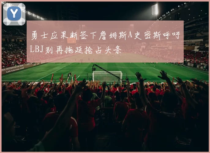 勇士应果断签下詹姆斯A史密斯呼吁LBJ别再拖延抢占头条