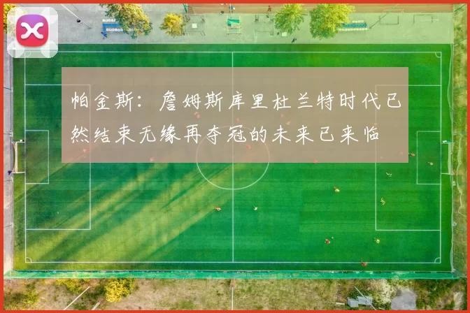 帕金斯：詹姆斯库里杜兰特时代已然结束无缘再夺冠的未来已来临