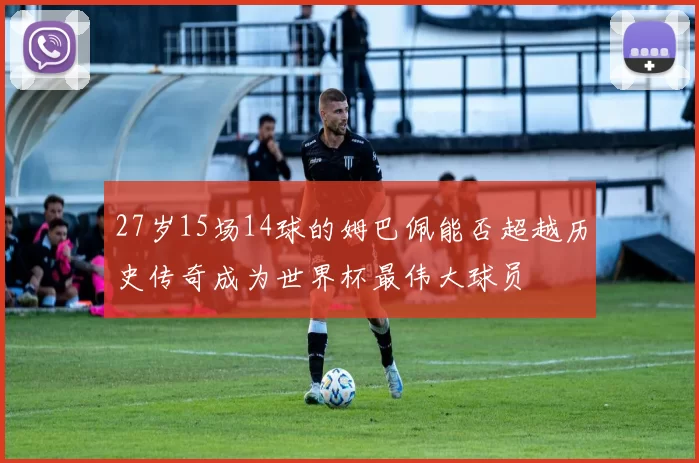 27岁15场14球的姆巴佩能否超越历史传奇成为世界杯最伟大球员