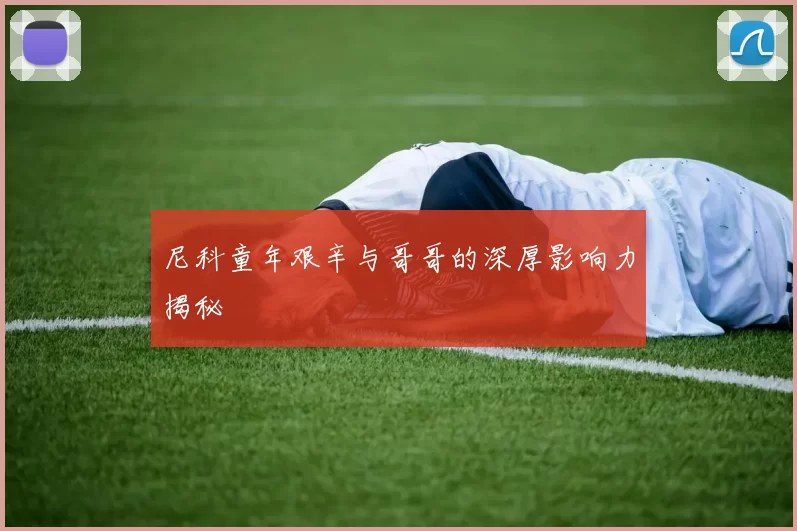 尼科童年艰辛与哥哥的深厚影响力揭秘