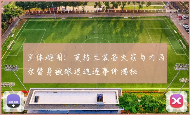 罗体趣闻：英格兰装备失窃与内马尔替身被球迷追逐事件揭秘