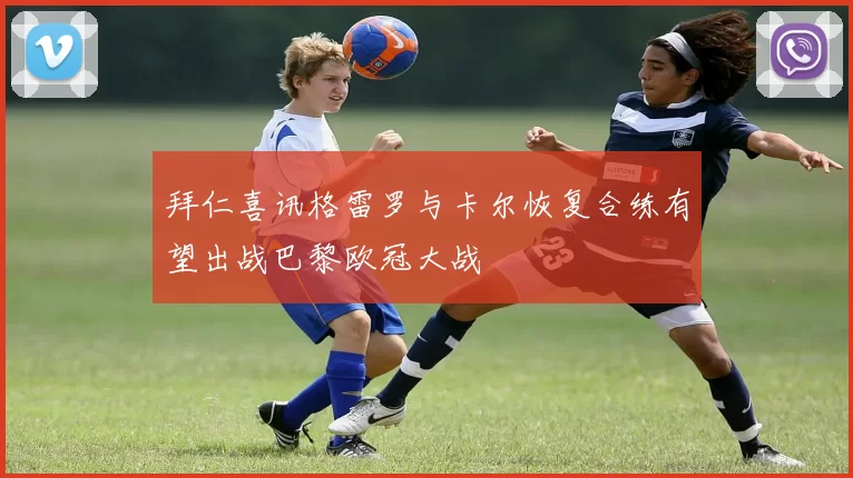 拜仁喜讯格雷罗与卡尔恢复合练有望出战巴黎欧冠大战
