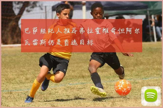 巴萨经纪人推荐弗拉霍维奇但阿尔瓦雷斯仍是首选目标