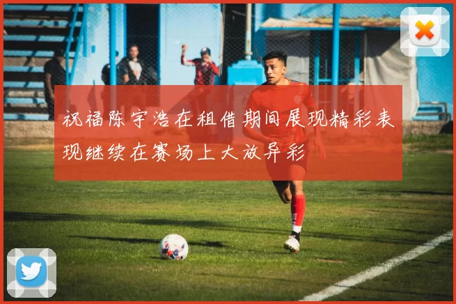 祝福陈宇浩在租借期间展现精彩表现继续在赛场上大放异彩
