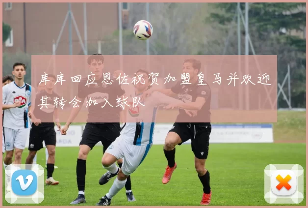 库库回应恩佐祝贺加盟皇马并欢迎其转会加入球队