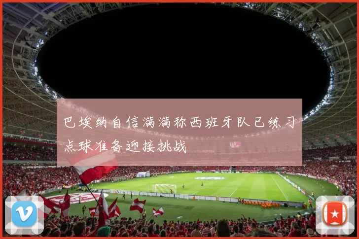 巴埃纳自信满满称西班牙队已练习点球准备迎接挑战