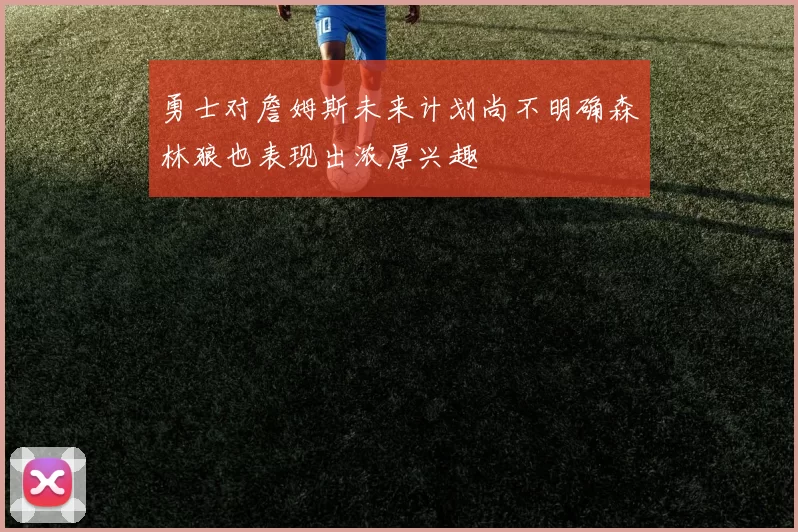 勇士对詹姆斯未来计划尚不明确森林狼也表现出浓厚兴趣