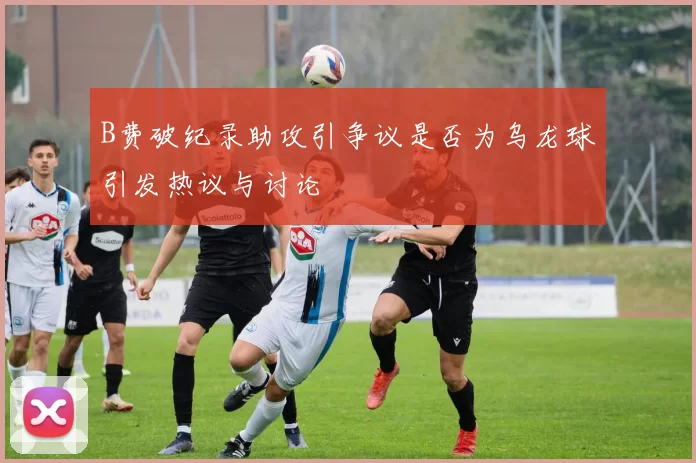 B费破纪录助攻引争议是否为乌龙球引发热议与讨论