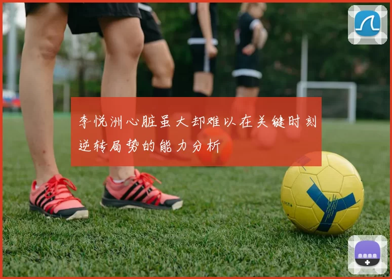 李悦洲心脏虽大却难以在关键时刻逆转局势的能力分析