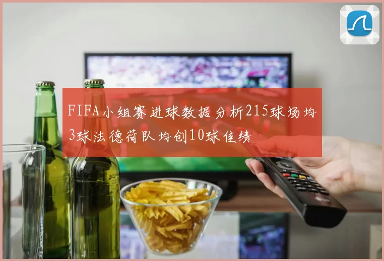 FIFA小组赛进球数据分析215球场均3球法德荷队均创10球佳绩